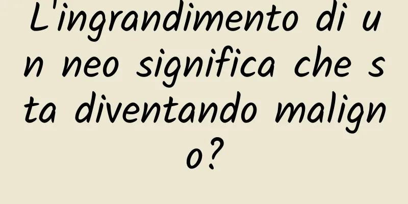 L'ingrandimento di un neo significa che sta diventando maligno?