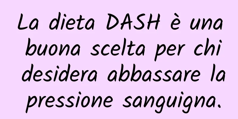 La dieta DASH è una buona scelta per chi desidera abbassare la pressione sanguigna.