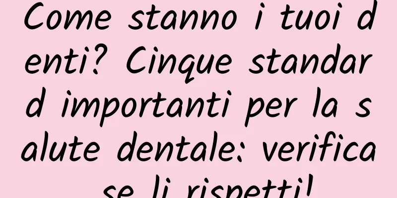 Come stanno i tuoi denti? Cinque standard importanti per la salute dentale: verifica se li rispetti!
