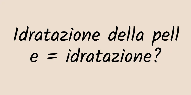 Idratazione della pelle = idratazione?