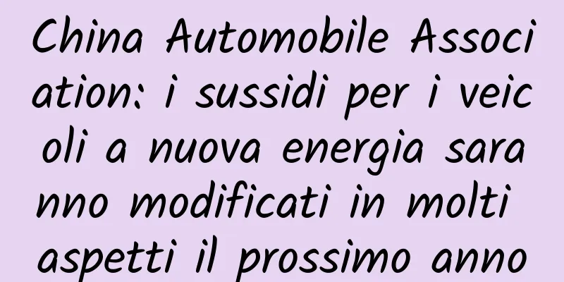 China Automobile Association: i sussidi per i veicoli a nuova energia saranno modificati in molti aspetti il ​​prossimo anno