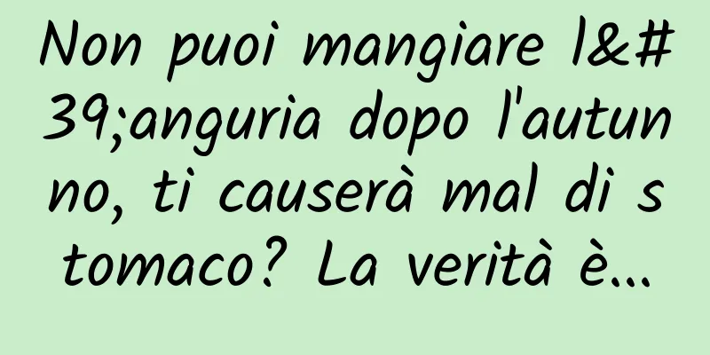 Non puoi mangiare l'anguria dopo l'autunno, ti causerà mal di stomaco? La verità è...