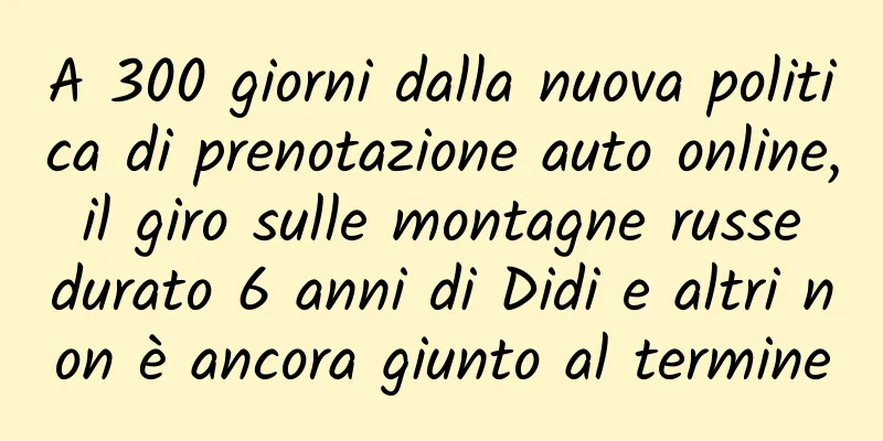 A 300 giorni dalla nuova politica di prenotazione auto online, il giro sulle montagne russe durato 6 anni di Didi e altri non è ancora giunto al termine