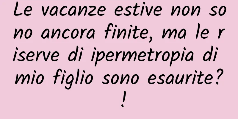 Le vacanze estive non sono ancora finite, ma le riserve di ipermetropia di mio figlio sono esaurite? !