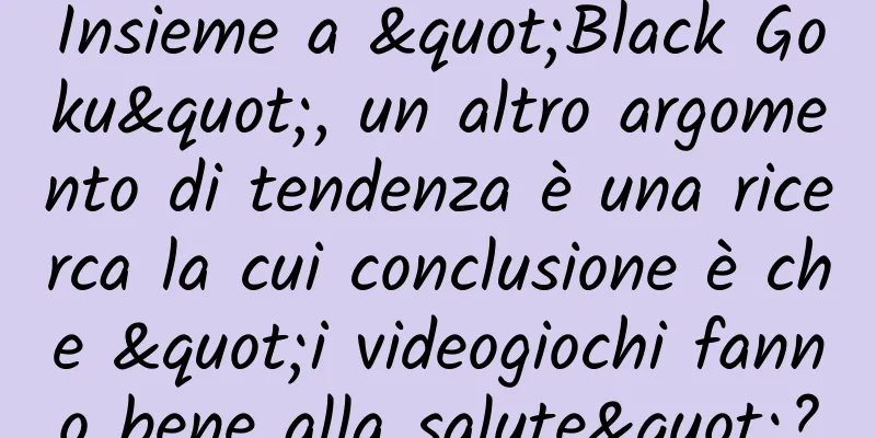 Insieme a "Black Goku", un altro argomento di tendenza è una ricerca la cui conclusione è che "i videogiochi fanno bene alla salute"?
