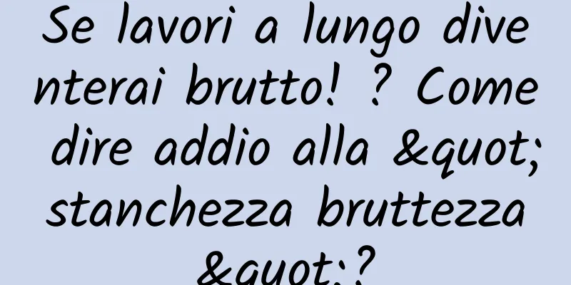 Se lavori a lungo diventerai brutto! ? Come dire addio alla "stanchezza bruttezza"?