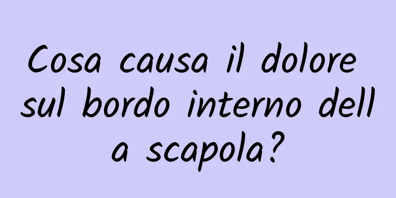 Cosa causa il dolore sul bordo interno della scapola?