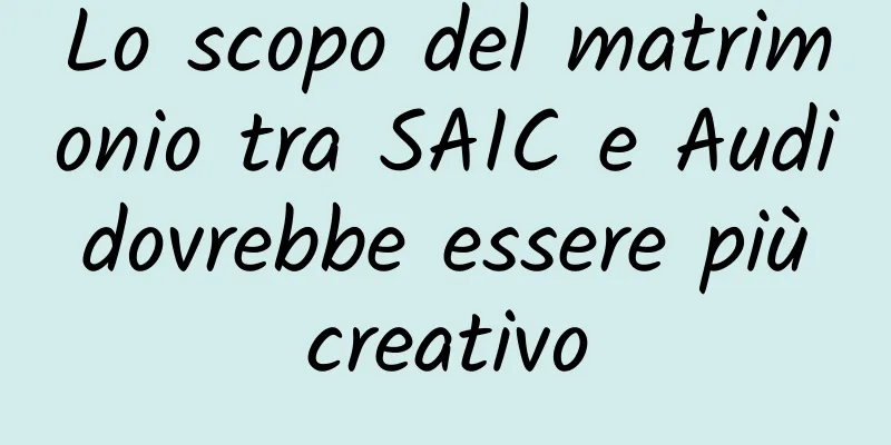 Lo scopo del matrimonio tra SAIC e Audi dovrebbe essere più creativo