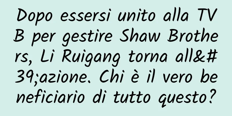 Dopo essersi unito alla TVB per gestire Shaw Brothers, Li Ruigang torna all'azione. Chi è il vero beneficiario di tutto questo?