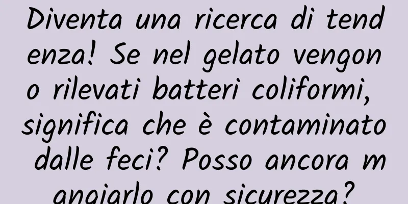 Diventa una ricerca di tendenza! Se nel gelato vengono rilevati batteri coliformi, significa che è contaminato dalle feci? Posso ancora mangiarlo con sicurezza?