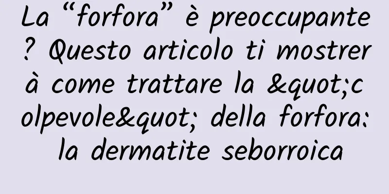 La “forfora” è preoccupante? Questo articolo ti mostrerà come trattare la "colpevole" della forfora: la dermatite seborroica