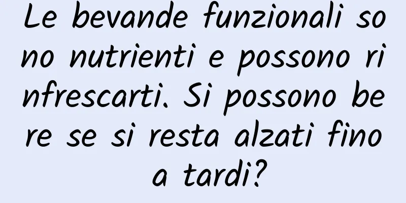 Le bevande funzionali sono nutrienti e possono rinfrescarti. Si possono bere se si resta alzati fino a tardi?