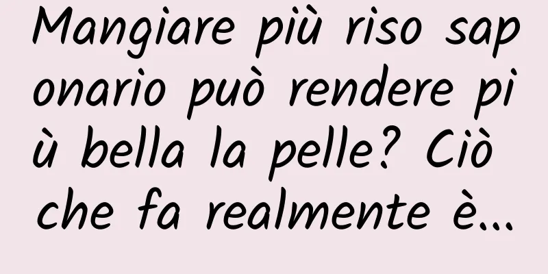 Mangiare più riso saponario può rendere più bella la pelle? Ciò che fa realmente è...