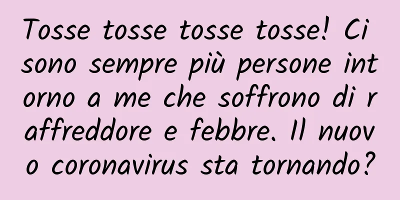 Tosse tosse tosse tosse! Ci sono sempre più persone intorno a me che soffrono di raffreddore e febbre. Il nuovo coronavirus sta tornando?