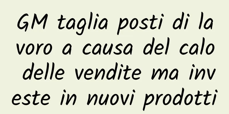 GM taglia posti di lavoro a causa del calo delle vendite ma investe in nuovi prodotti