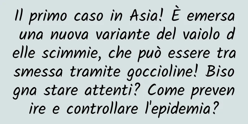 Il primo caso in Asia! È emersa una nuova variante del vaiolo delle scimmie, che può essere trasmessa tramite goccioline! Bisogna stare attenti? Come prevenire e controllare l'epidemia?