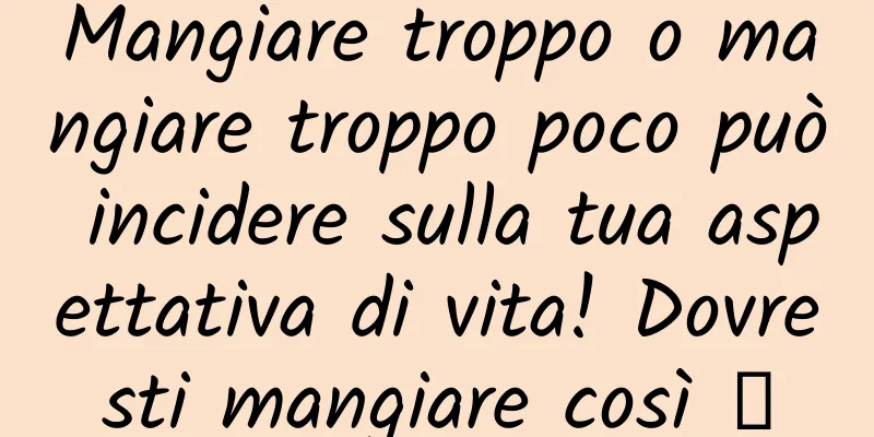 Mangiare troppo o mangiare troppo poco può incidere sulla tua aspettativa di vita! Dovresti mangiare così →