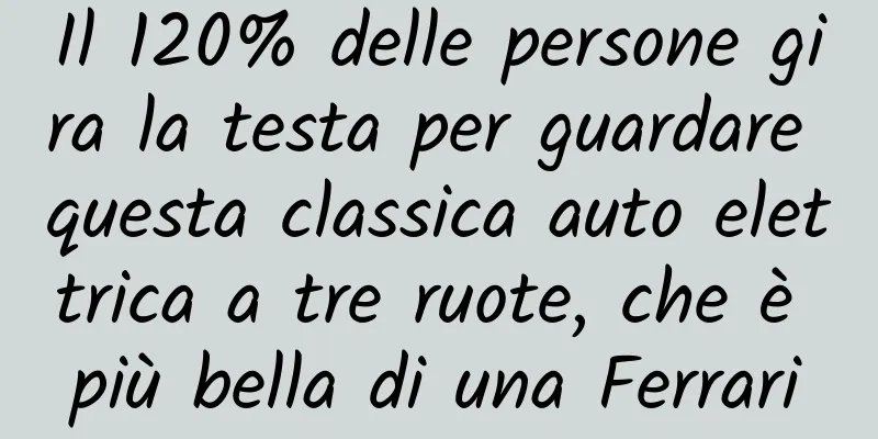 Il 120% delle persone gira la testa per guardare questa classica auto elettrica a tre ruote, che è più bella di una Ferrari