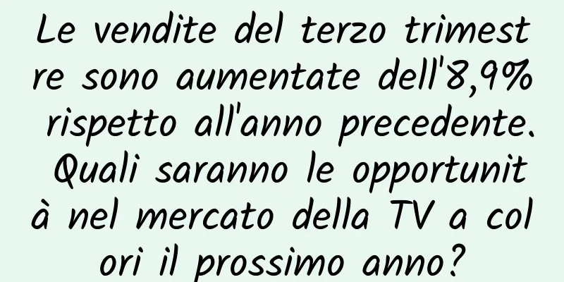 Le vendite del terzo trimestre sono aumentate dell'8,9% rispetto all'anno precedente. Quali saranno le opportunità nel mercato della TV a colori il prossimo anno?