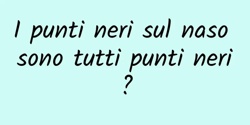 I punti neri sul naso sono tutti punti neri?