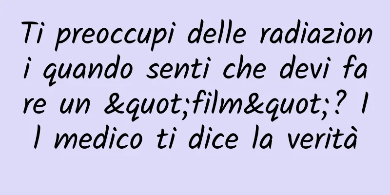 Ti preoccupi delle radiazioni quando senti che devi fare un "film"? Il medico ti dice la verità
