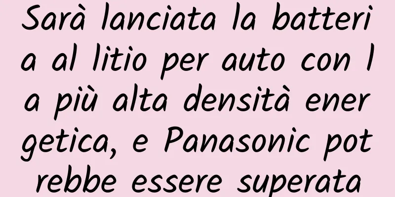 Sarà lanciata la batteria al litio per auto con la più alta densità energetica, e Panasonic potrebbe essere superata