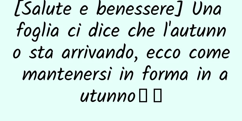 [Salute e benessere] Una foglia ci dice che l'autunno sta arrivando, ecco come mantenersi in forma in autunno↓↓