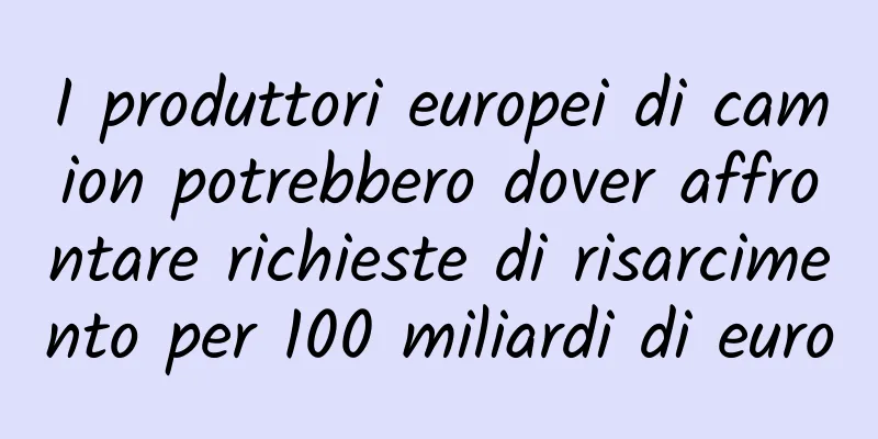 I produttori europei di camion potrebbero dover affrontare richieste di risarcimento per 100 miliardi di euro