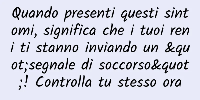 Quando presenti questi sintomi, significa che i tuoi reni ti stanno inviando un "segnale di soccorso"! Controlla tu stesso ora