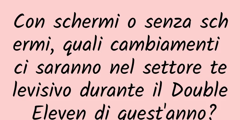 Con schermi o senza schermi, quali cambiamenti ci saranno nel settore televisivo durante il Double Eleven di quest'anno?