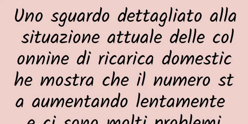 Uno sguardo dettagliato alla situazione attuale delle colonnine di ricarica domestiche mostra che il numero sta aumentando lentamente e ci sono molti problemi