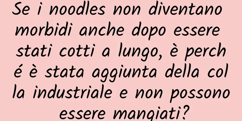 Se i noodles non diventano morbidi anche dopo essere stati cotti a lungo, è perché è stata aggiunta della colla industriale e non possono essere mangiati?
