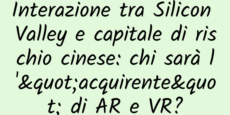 Interazione tra Silicon Valley e capitale di rischio cinese: chi sarà l'"acquirente" di AR e VR?