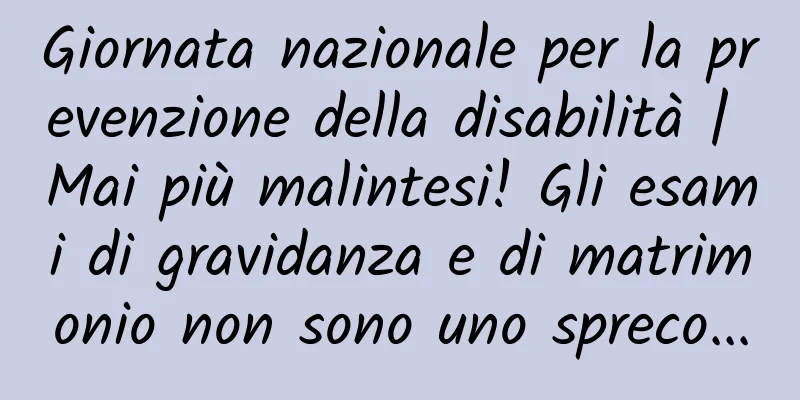 Giornata nazionale per la prevenzione della disabilità | Mai più malintesi! Gli esami di gravidanza e di matrimonio non sono uno spreco...