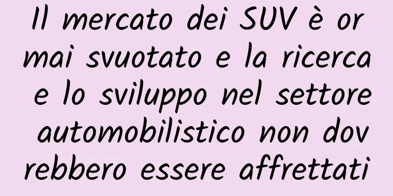 Il mercato dei SUV è ormai svuotato e la ricerca e lo sviluppo nel settore automobilistico non dovrebbero essere affrettati