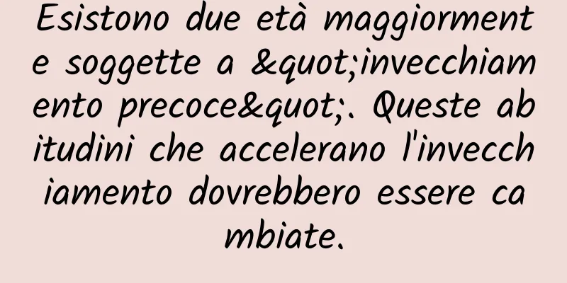 Esistono due età maggiormente soggette a "invecchiamento precoce". Queste abitudini che accelerano l'invecchiamento dovrebbero essere cambiate.