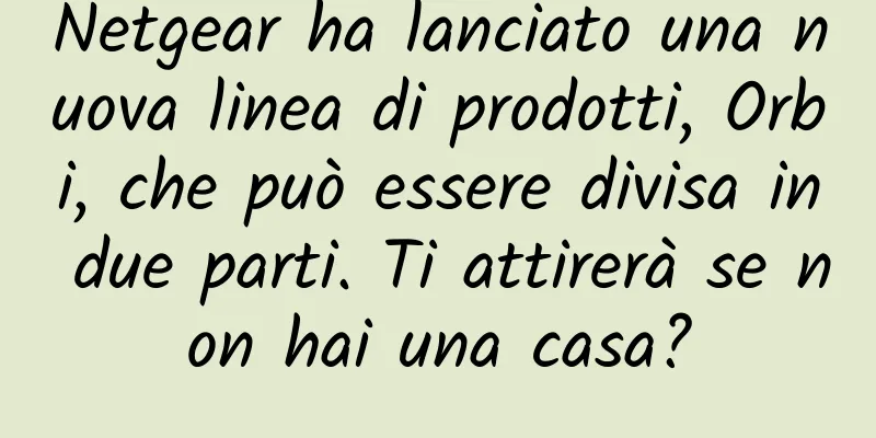 Netgear ha lanciato una nuova linea di prodotti, Orbi, che può essere divisa in due parti. Ti attirerà se non hai una casa?