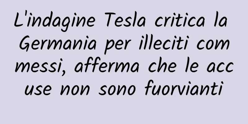 L'indagine Tesla critica la Germania per illeciti commessi, afferma che le accuse non sono fuorvianti