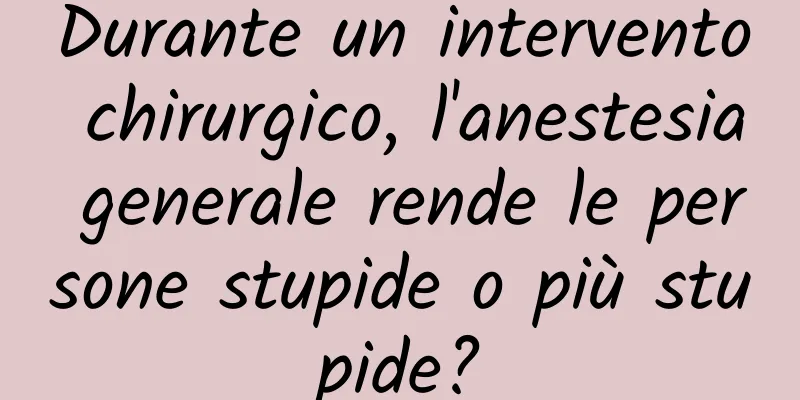 Durante un intervento chirurgico, l'anestesia generale rende le persone stupide o più stupide?
