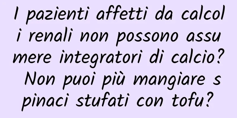 I pazienti affetti da calcoli renali non possono assumere integratori di calcio? Non puoi più mangiare spinaci stufati con tofu?