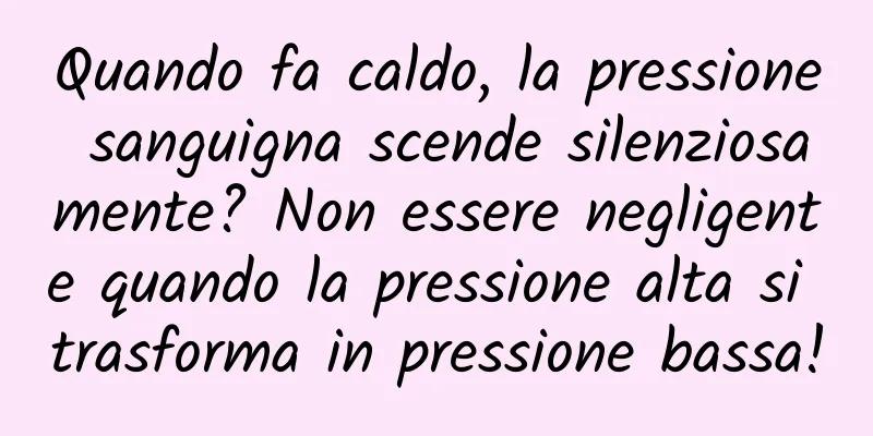 Quando fa caldo, la pressione sanguigna scende silenziosamente? Non essere negligente quando la pressione alta si trasforma in pressione bassa!