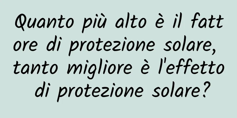 Quanto più alto è il fattore di protezione solare, tanto migliore è l'effetto di protezione solare?