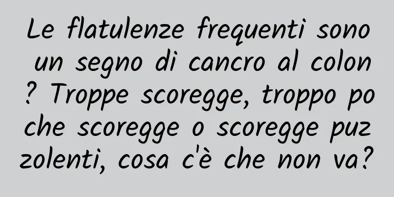 Le flatulenze frequenti sono un segno di cancro al colon? Troppe scoregge, troppo poche scoregge o scoregge puzzolenti, cosa c'è che non va?