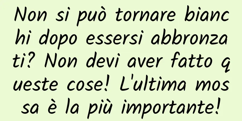 Non si può tornare bianchi dopo essersi abbronzati? Non devi aver fatto queste cose! L'ultima mossa è la più importante!
