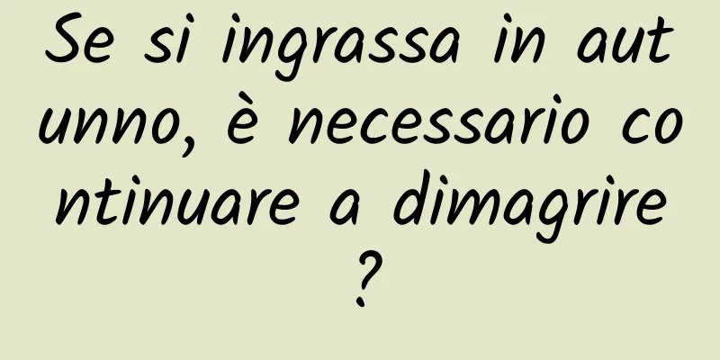 Se si ingrassa in autunno, è necessario continuare a dimagrire?