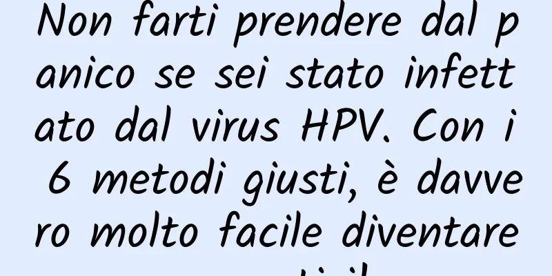 Non farti prendere dal panico se sei stato infettato dal virus HPV. Con i 6 metodi giusti, è davvero molto facile diventare negativi!