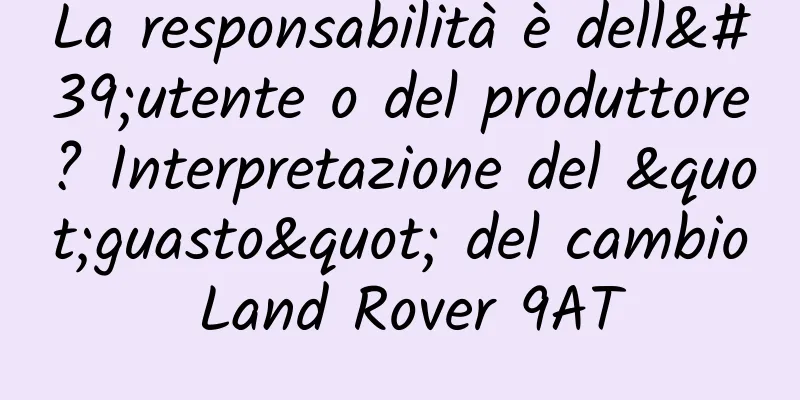 La responsabilità è dell'utente o del produttore? Interpretazione del "guasto" del cambio Land Rover 9AT