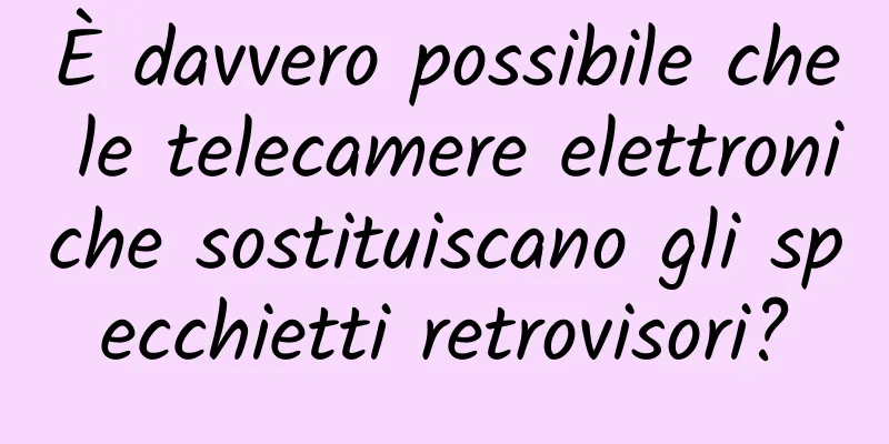 È davvero possibile che le telecamere elettroniche sostituiscano gli specchietti retrovisori?