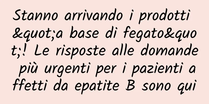 Stanno arrivando i prodotti "a base di fegato"! Le risposte alle domande più urgenti per i pazienti affetti da epatite B sono qui