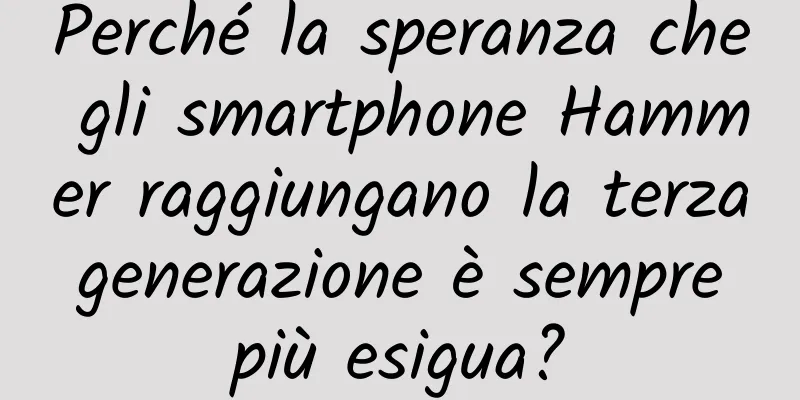 Perché la speranza che gli smartphone Hammer raggiungano la terza generazione è sempre più esigua?